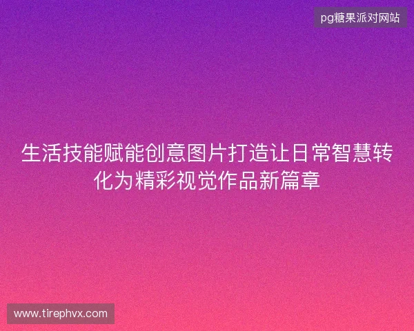 生活技能赋能创意图片打造让日常智慧转化为精彩视觉作品新篇章