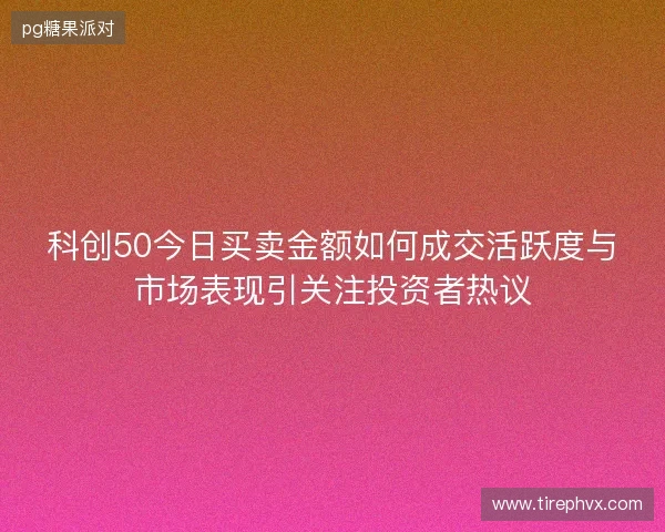 科创50今日买卖金额如何成交活跃度与市场表现引关注投资者热议 科创50今日买卖金额如何成交活跃度与市场表现引关注投资者热议