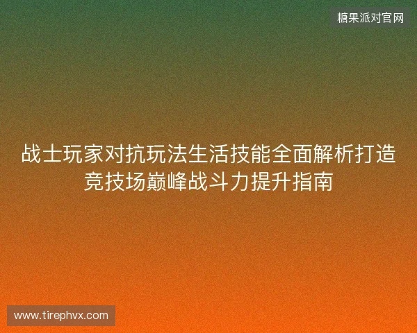 战士玩家对抗玩法生活技能全面解析打造竞技场巅峰战斗力提升指南 战士玩家对抗玩法生活技能全面解析打造竞技场巅峰战斗力提升指南