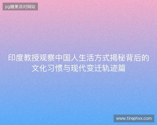 印度教授观察中国人生活方式揭秘背后的文化习惯与现代变迁轨迹篇 印度教授观察中国人生活方式揭秘背后的文化习惯与现代变迁轨迹篇