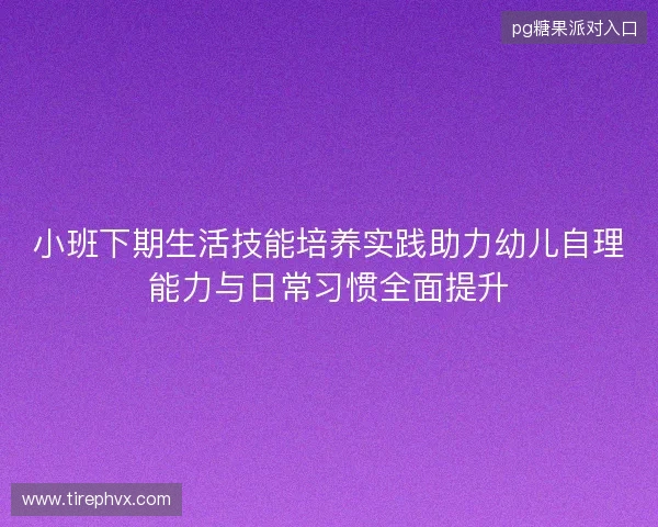 小班下期生活技能培养实践助力幼儿自理能力与日常习惯全面提升